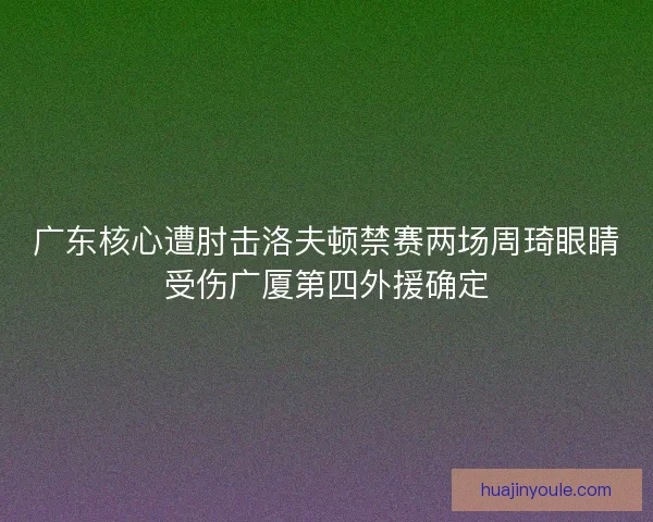 广东核心遭肘击洛夫顿禁赛两场周琦眼睛受伤广厦第四外援确定 广东核心遭肘击洛夫顿禁赛两场周琦眼睛受伤广厦第四外援确定