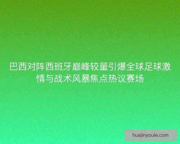 巴西对阵西班牙巅峰较量引爆全球足球激情与战术风暴焦点热议赛场