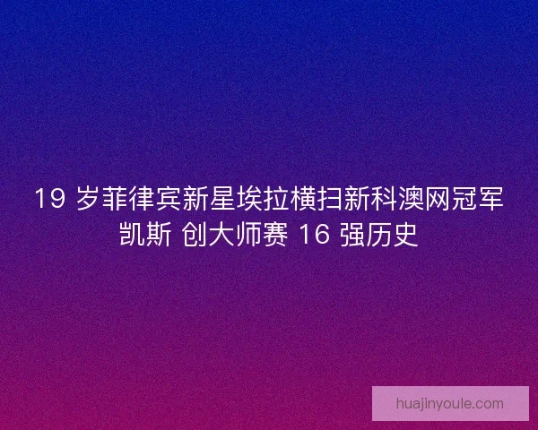 19 岁菲律宾新星埃拉横扫新科澳网冠军凯斯 创大师赛 16 强历史