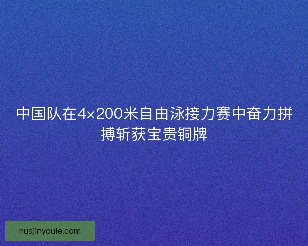 中国队在4×200米自由泳接力赛中奋力拼搏斩获宝贵铜牌