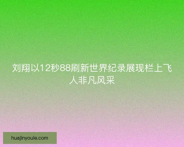 刘翔以12秒88刷新世界纪录展现栏上飞人非凡风采