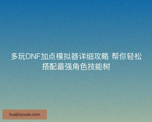 多玩DNF加点模拟器详细攻略 帮你轻松搭配最强角色技能树
