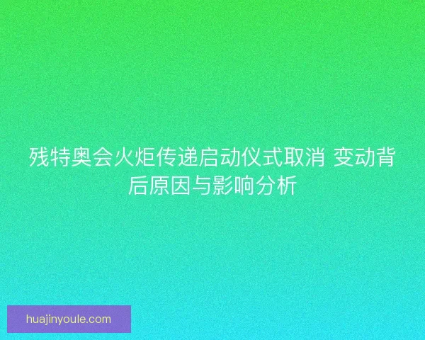 残特奥会火炬传递启动仪式取消 变动背后原因与影响分析